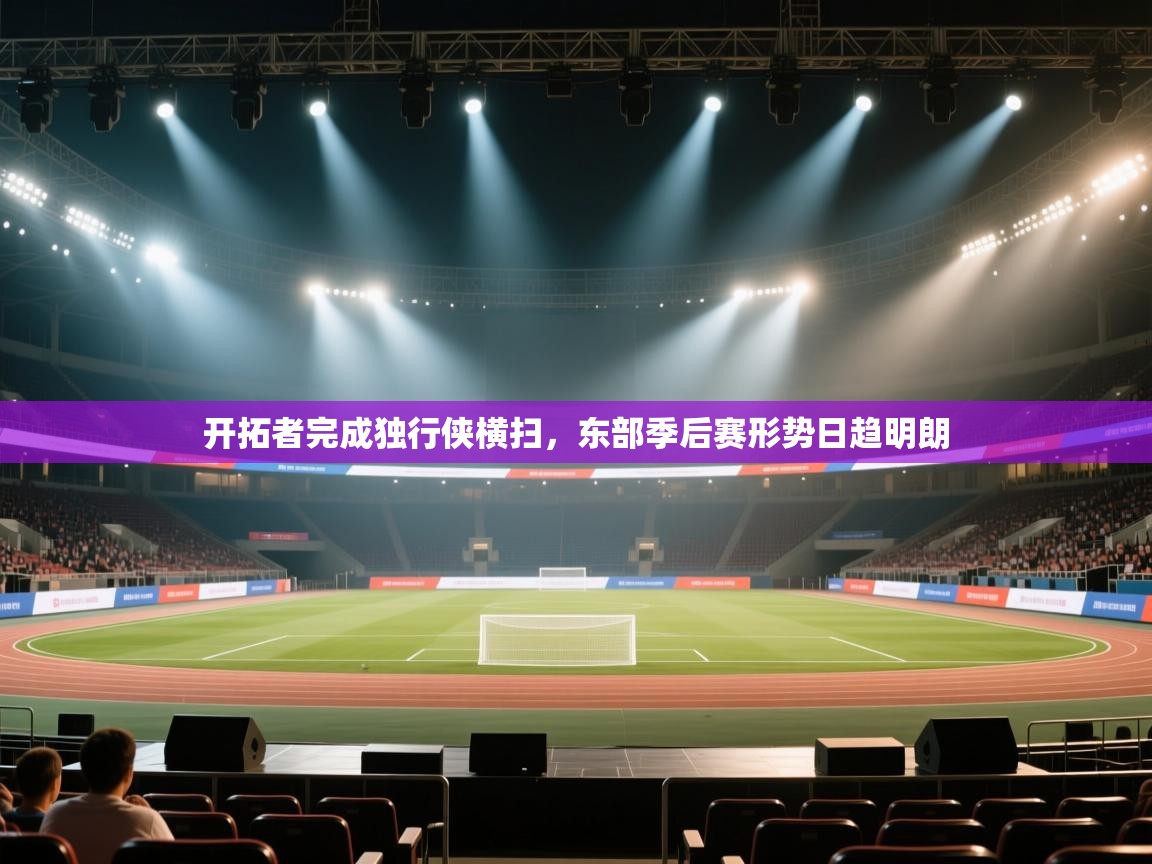 蓝鲸体育直播平台-开拓者完成独行侠横扫，东部季后赛形势日趋明朗  第2张