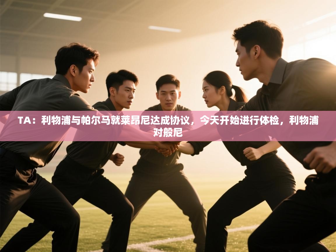蓝鲸体育直播平台-TA：利物浦与帕尔马就莱昂尼达成协议，今天开始进行体检，利物浦对般尼  第1张
