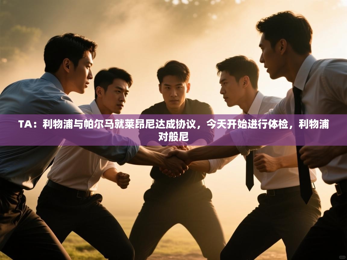 蓝鲸体育直播平台-TA：利物浦与帕尔马就莱昂尼达成协议，今天开始进行体检，利物浦对般尼  第2张