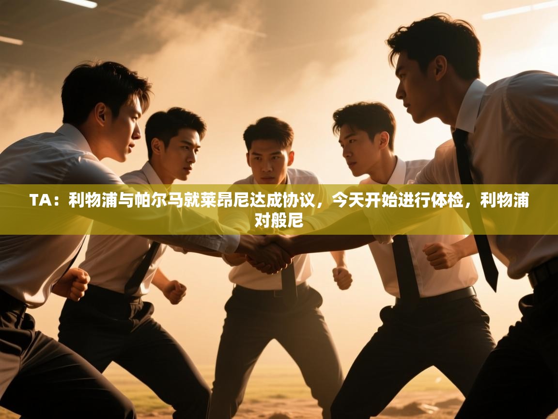 蓝鲸体育直播平台-TA：利物浦与帕尔马就莱昂尼达成协议，今天开始进行体检，利物浦对般尼  第3张