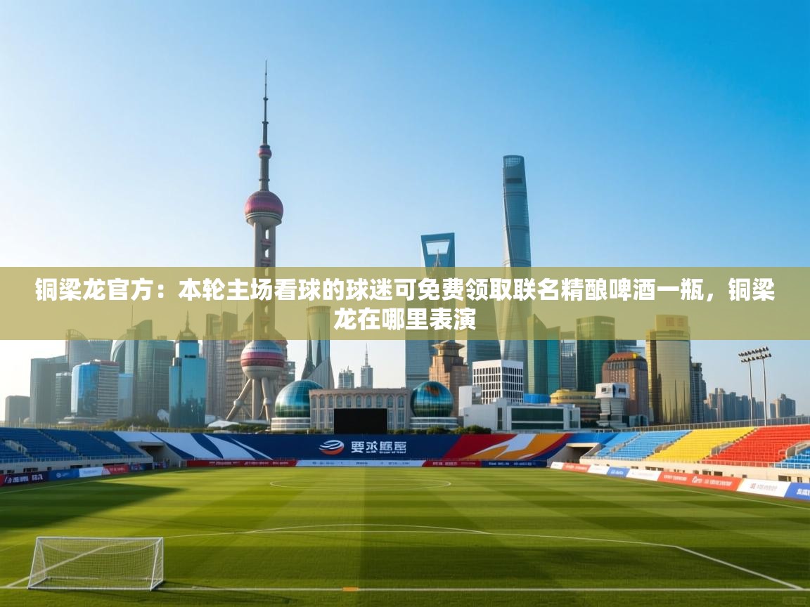 蓝鲸体育app官方入口-铜梁龙官方：本轮主场看球的球迷可免费领取联名精酿啤酒一瓶，铜梁龙在哪里表演  第2张
