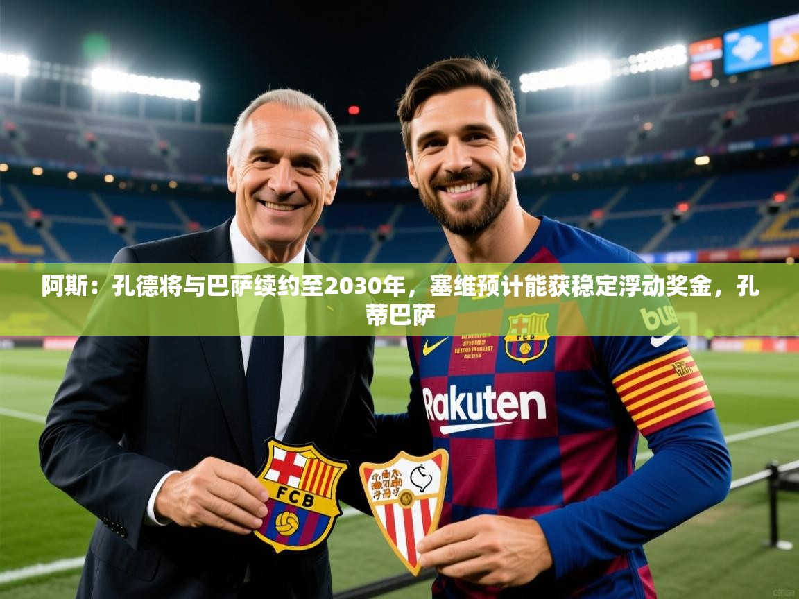 蓝鲸体育网页版-阿斯:孔德将与巴萨续约至2030年,塞维预计能获稳定浮动奖金,孔蒂巴萨 第1张