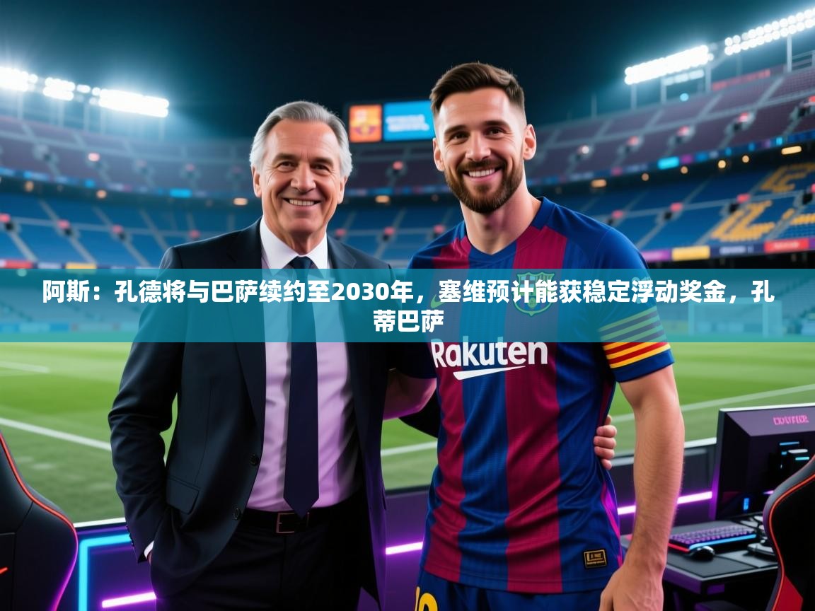 蓝鲸体育网页版-阿斯:孔德将与巴萨续约至2030年,塞维预计能获稳定浮动奖金,孔蒂巴萨 第4张